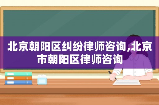 北京朝陽區(qū)糾紛律師咨詢,北京市朝陽區(qū)律師咨詢