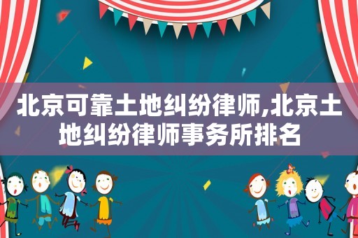 北京可靠土地糾紛律師,北京土地糾紛律師事務(wù)所排名