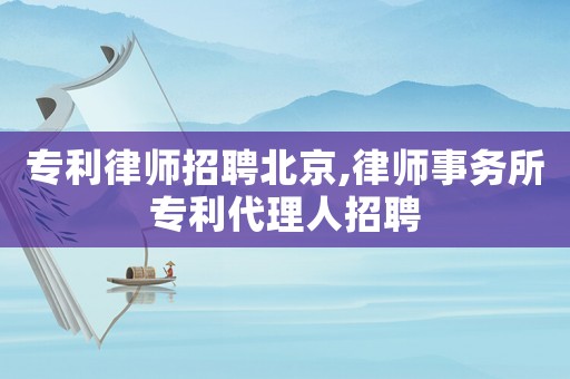專利律師招聘北京,律師事務(wù)所專利代理人招聘