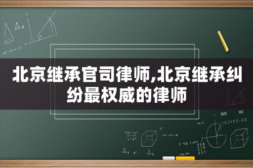 北京繼承官司律師,北京繼承糾紛最權(quán)威的律師