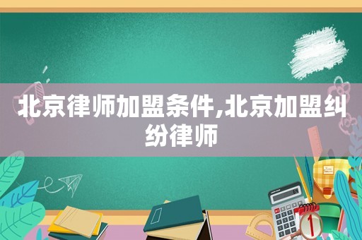 北京律師加盟條件,北京加盟糾紛律師