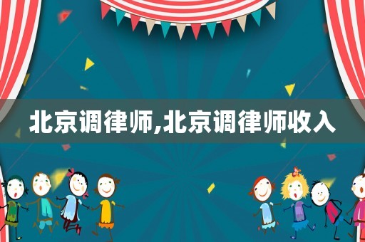北京調(diào)律師,北京調(diào)律師收入