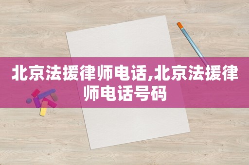 北京法援律師電話,北京法援律師電話號碼
