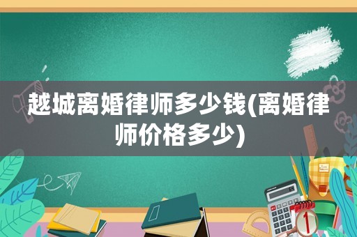 越城離婚律師多少錢(qián)(離婚律師價(jià)格多少)