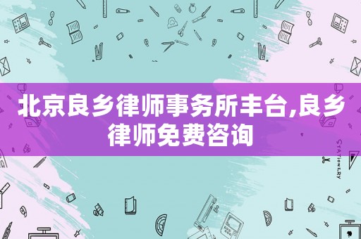 北京良鄉(xiāng)律師事務(wù)所豐臺(tái),良鄉(xiāng)律師免費(fèi)咨詢
