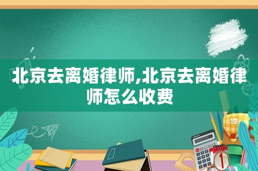 北京去離婚律師,北京去離婚律師怎么收費(fèi)