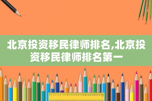 北京投資移民律師排名,北京投資移民律師排名第一