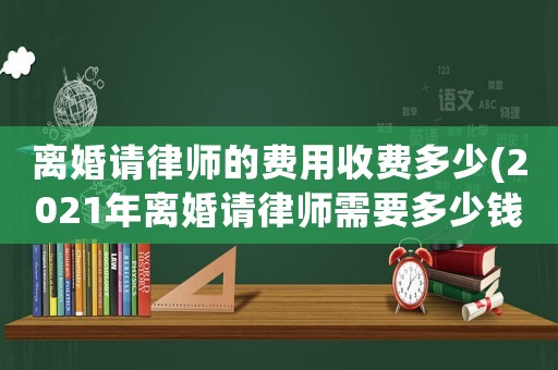 離婚請律師的費用收費多少(2021年離婚請律師需要多少錢)
