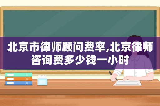 北京市律師顧問費(fèi)率,北京律師咨詢費(fèi)多少錢一小時(shí)