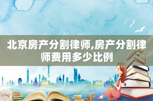 北京房產(chǎn)分割律師,房產(chǎn)分割律師費用多少比例