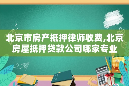 北京市房產(chǎn)抵押律師收費(fèi),北京房屋抵押貸款公司哪家專業(yè)