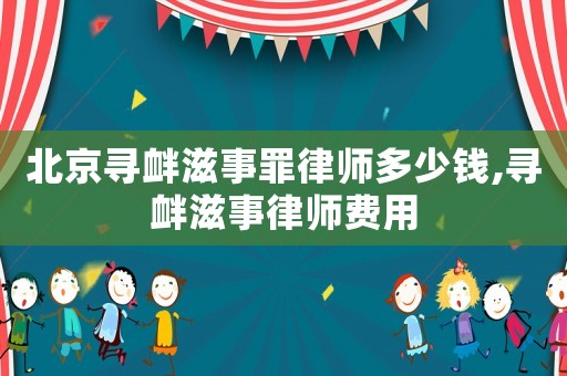 北京尋釁滋事罪律師多少錢,尋釁滋事律師費(fèi)用