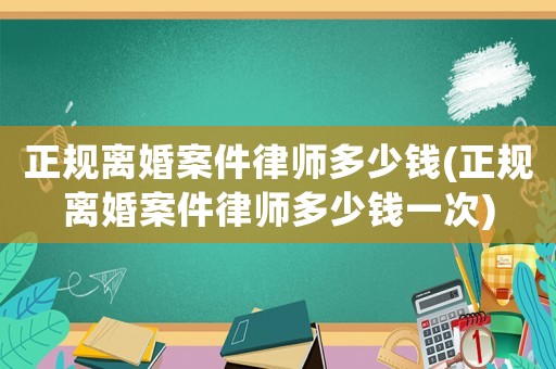 正規(guī)離婚案件律師多少錢(正規(guī)離婚案件律師多少錢一次)