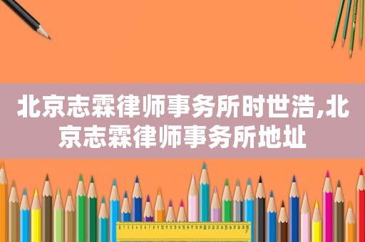 北京志霖律師事務(wù)所時世浩,北京志霖律師事務(wù)所地址
