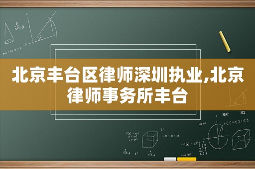 北京豐臺(tái)區(qū)律師深圳執(zhí)業(yè),北京律師事務(wù)所豐臺(tái)