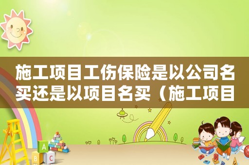 施工項(xiàng)目工傷保險(xiǎn)是以公司名買還是以項(xiàng)目名買（施工項(xiàng)目工傷保險(xiǎn)）