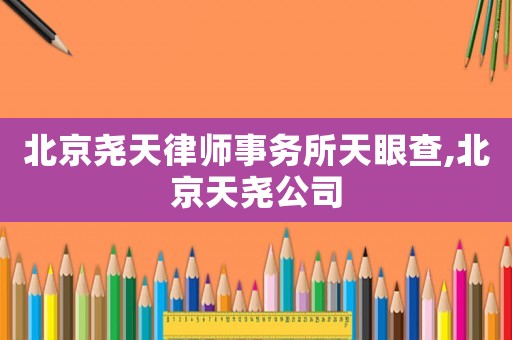 北京堯天律師事務(wù)所天眼查,北京天堯公司