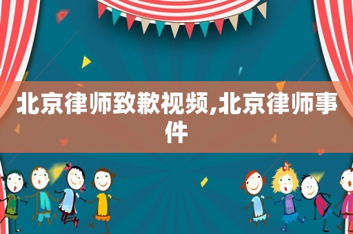 北京律師致歉視頻,北京律師事件
