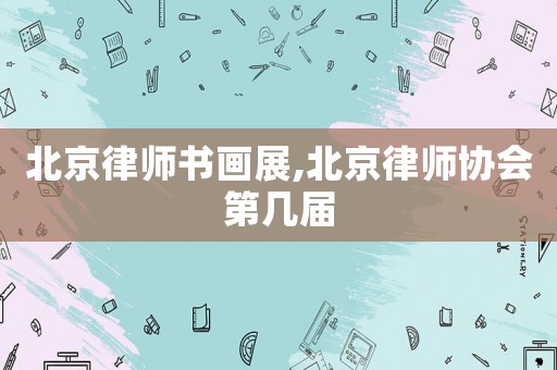 北京律師書畫展,北京律師協(xié)會第幾屆