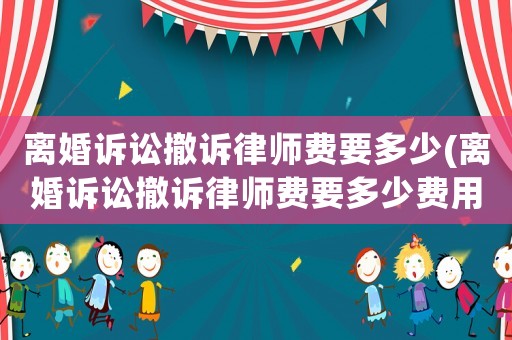 離婚訴訟撤訴律師費(fèi)要多少(離婚訴訟撤訴律師費(fèi)要多少費(fèi)用)