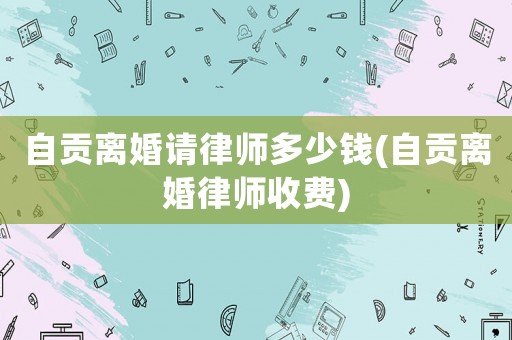 自貢離婚請律師多少錢(自貢離婚律師收費)