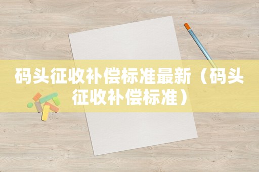 碼頭征收補(bǔ)償標(biāo)準(zhǔn)最新（碼頭征收補(bǔ)償標(biāo)準(zhǔn)）