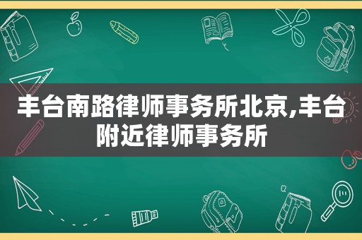 豐臺南路律師事務所北京,豐臺附近律師事務所