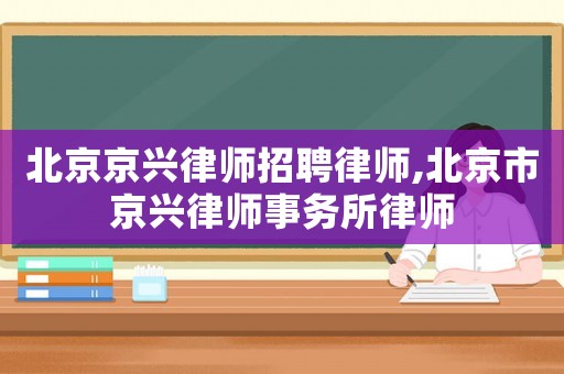 北京京興律師招聘律師,北京市京興律師事務(wù)所律師