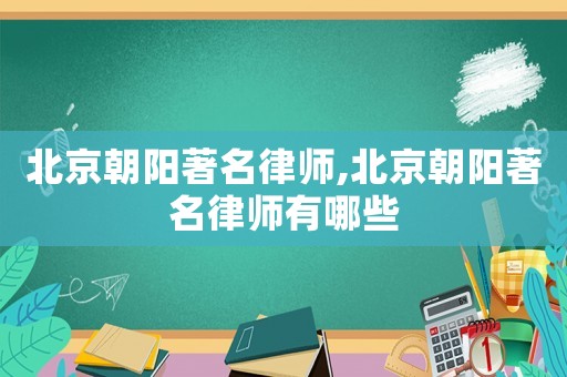 北京朝陽(yáng)著名律師,北京朝陽(yáng)著名律師有哪些