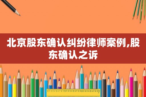北京股東確認(rèn)糾紛律師案例,股東確認(rèn)之訴