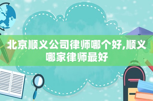 北京順義公司律師哪個(gè)好,順義哪家律師最好