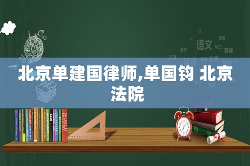 北京單建國(guó)律師,單國(guó)鈞 北京 法院