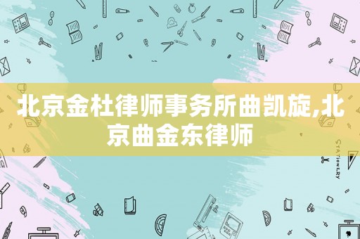 北京金杜律師事務(wù)所曲凱旋,北京曲金東律師