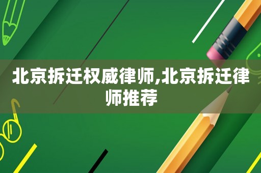 北京拆遷權(quán)威律師,北京拆遷律師推薦