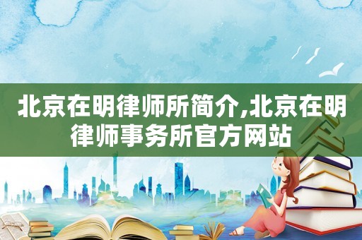 北京在明律師所簡介,北京在明律師事務(wù)所官方網(wǎng)站