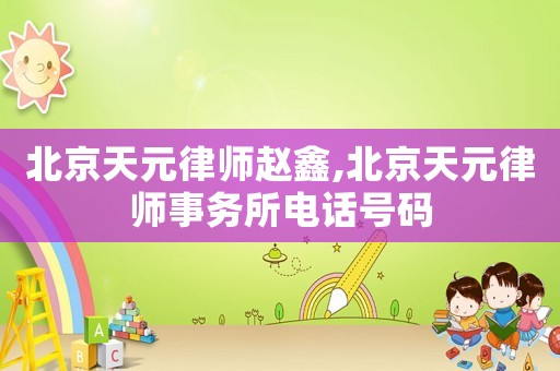 北京天元律師趙鑫,北京天元律師事務(wù)所電話號(hào)碼