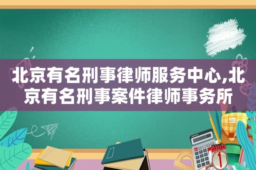 北京有名刑事律師服務(wù)中心,北京有名刑事案件律師事務(wù)所