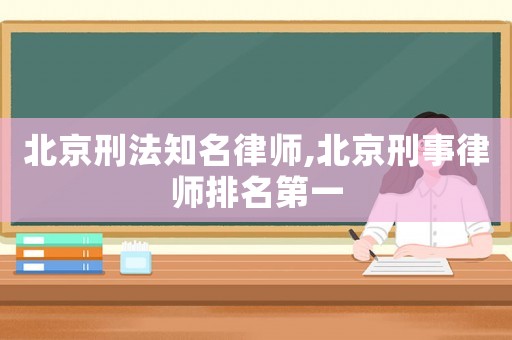 北京刑法知名律師,北京刑事律師排名第一