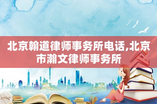 北京翰道律師事務(wù)所電話(huà),北京市瀚文律師事務(wù)所