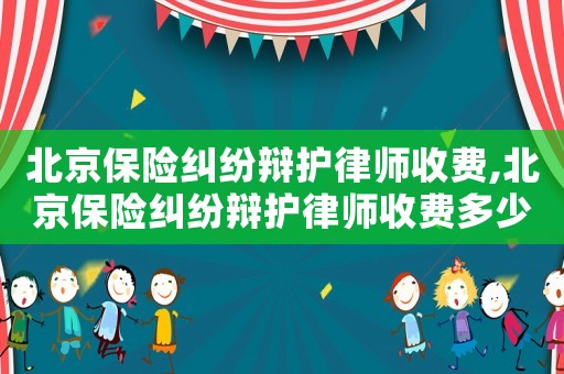 北京保險糾紛辯護律師收費,北京保險糾紛辯護律師收費多少
