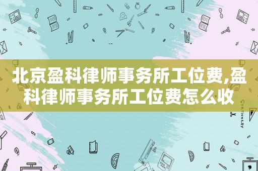 北京盈科律師事務(wù)所工位費(fèi),盈科律師事務(wù)所工位費(fèi)怎么收