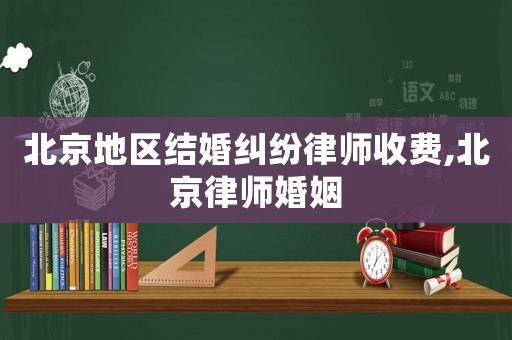 北京地區(qū)結(jié)婚糾紛律師收費(fèi),北京律師婚姻