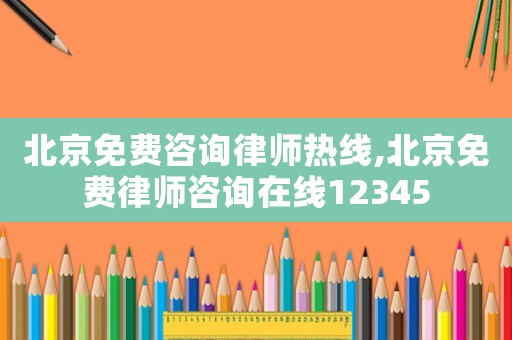北京免費(fèi)咨詢律師熱線,北京免費(fèi)律師咨詢在線12345