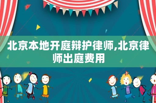 北京本地開庭辯護律師,北京律師出庭費用