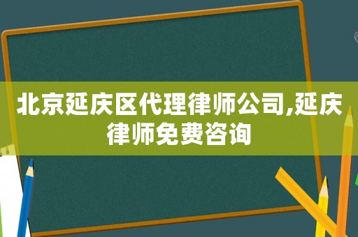 北京延慶區(qū)代理律師公司,延慶律師免費咨詢