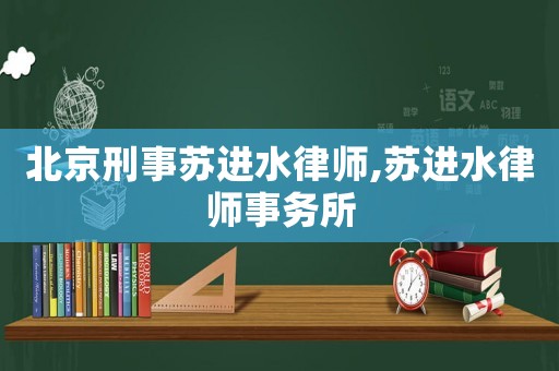 北京刑事蘇進(jìn)水律師,蘇進(jìn)水律師事務(wù)所