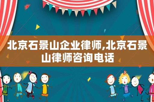 北京石景山企業(yè)律師,北京石景山律師咨詢電話