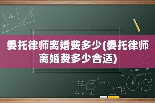 委托律師離婚費多少(委托律師離婚費多少合適)