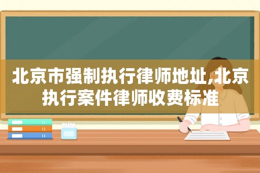 北京市強(qiáng)制執(zhí)行律師地址,北京執(zhí)行案件律師收費(fèi)標(biāo)準(zhǔn)