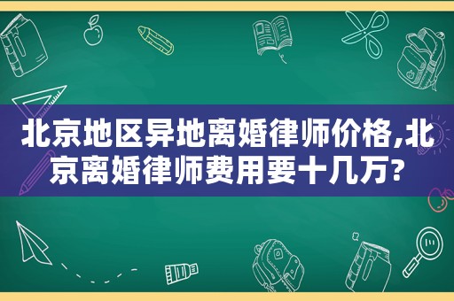 北京地區(qū)異地離婚律師價(jià)格,北京離婚律師費(fèi)用要十幾萬(wàn)?